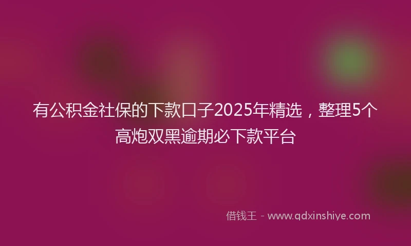 有公积金社保的下款口子2025年精选，整理5个高炮双黑逾期必下款平台