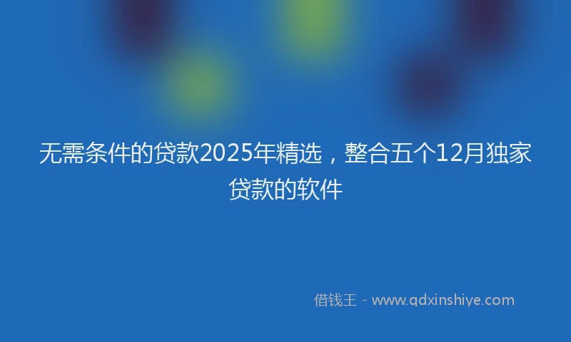 无需条件的贷款2025年精选，整合五个12月独家贷款的软件
