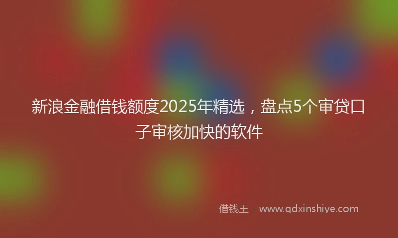 新浪金融借钱额度2025年精选，盘点5个审贷口子审核加快的软件