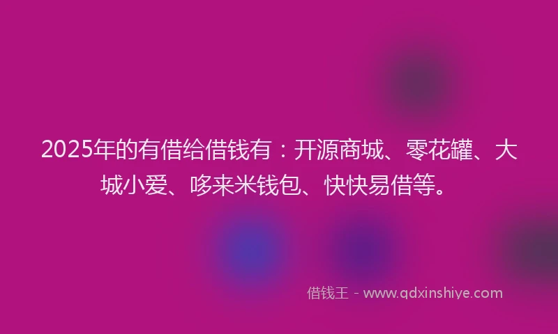 2025年的有借给借钱有：开源商城、零花罐、大城小爱、哆来米钱包、快快易借等。