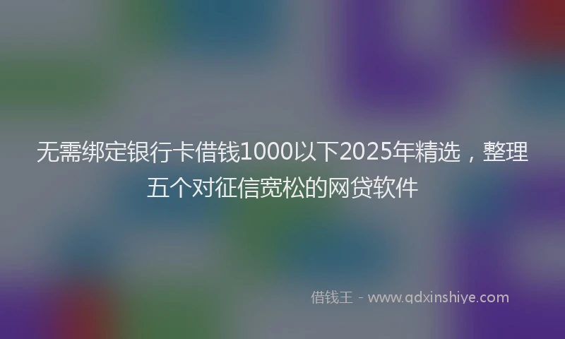 无需绑定银行卡借钱1000以下2025年精选，整理五个对征信宽松的网贷软件