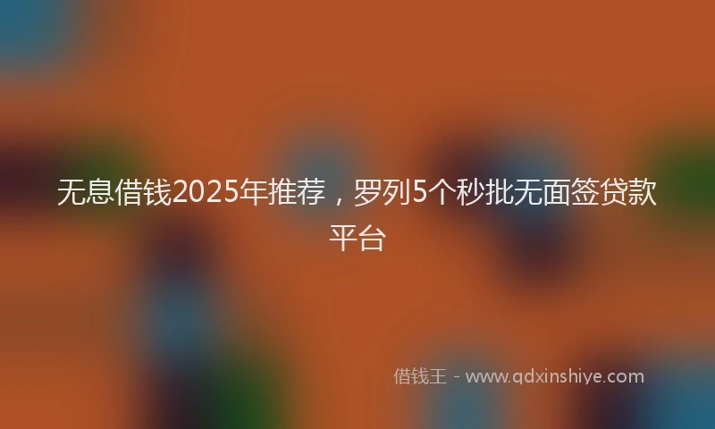 无息借钱2025年推荐，罗列5个秒批无面签贷款平台