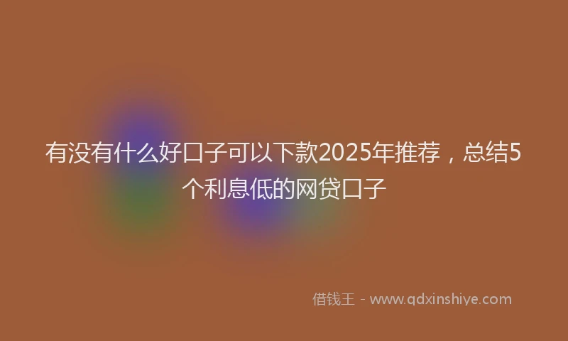 有没有什么好口子可以下款2025年推荐，总结5个利息低的网贷口子