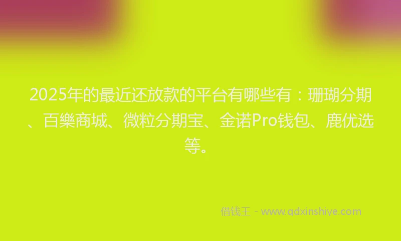 2025年的最近还放款的平台有哪些有：珊瑚分期、百樂商城、微粒分期宝、金诺Pro钱包、鹿优选等。
