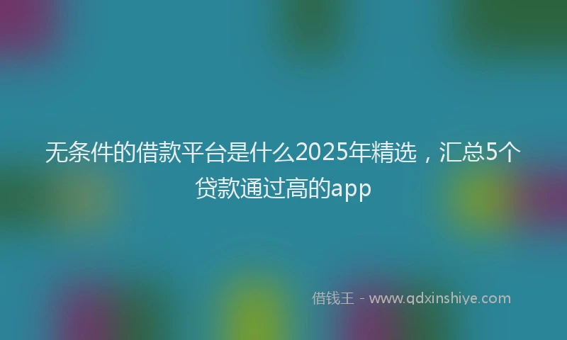 无条件的借款平台是什么2025年精选，汇总5个贷款通过高的app