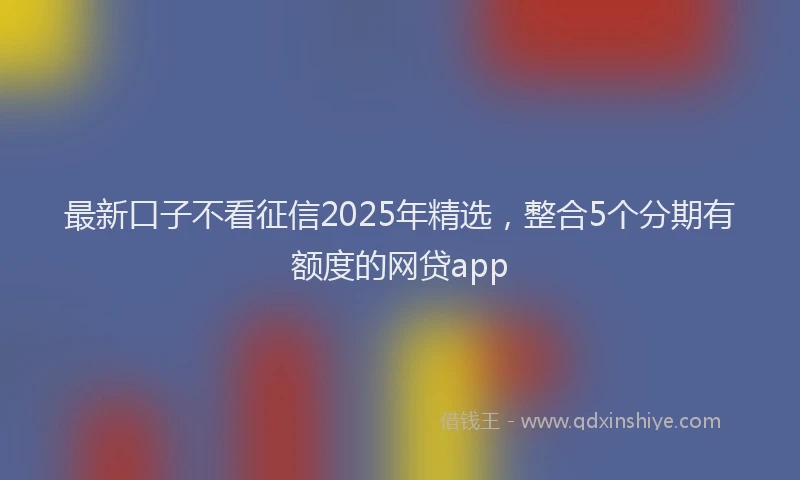 最新口子不看征信2025年精选，整合5个分期有额度的网贷app