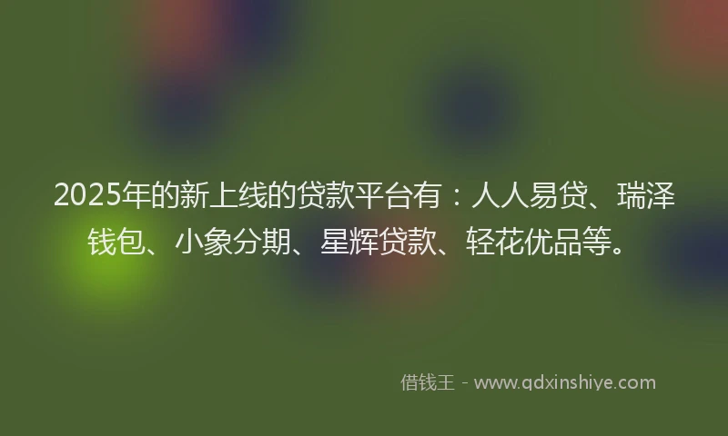 2025年的新上线的贷款平台有：人人易贷、瑞泽钱包、小象分期、星辉贷款、轻花优品等。
