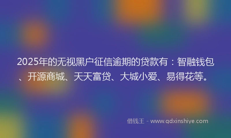 2025年的无视黑户征信逾期的贷款有：智融钱包、开源商城、天天富贷、大城小爱、易得花等。