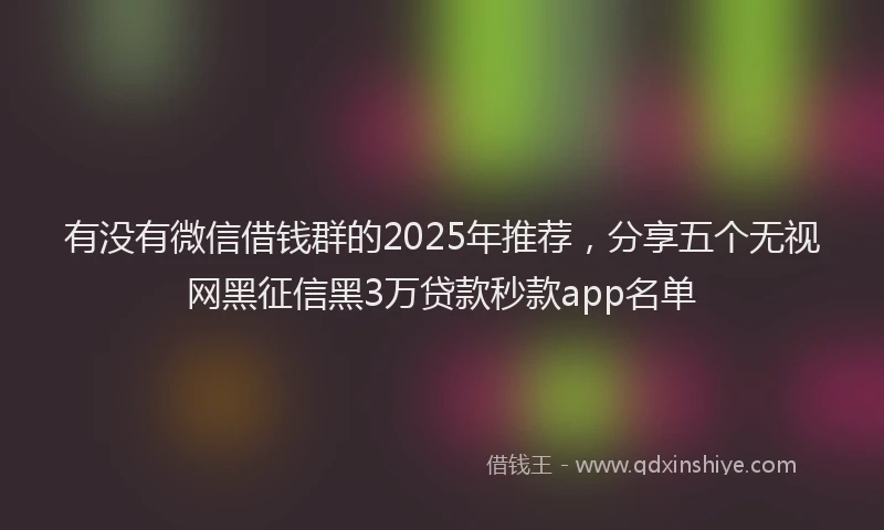 有没有微信借钱群的2025年推荐，分享五个无视网黑征信黑3万贷款秒款app名单