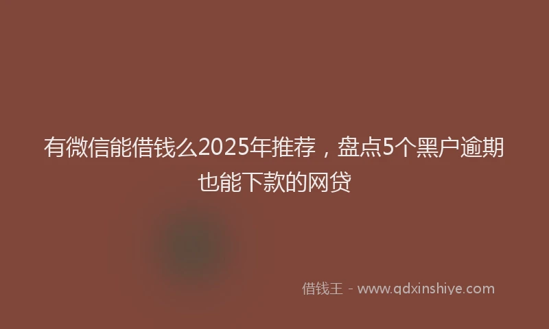 有微信能借钱么2025年推荐，盘点5个黑户逾期也能下款的网贷