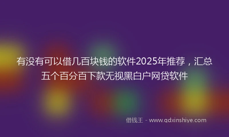 有没有可以借几百块钱的软件2025年推荐，汇总五个百分百下款无视黑白户网贷软件
