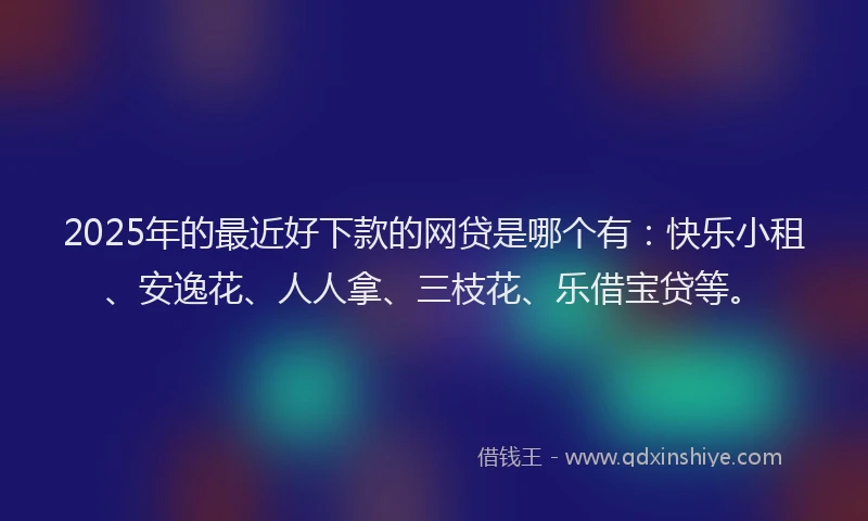 2025年的最近好下款的网贷是哪个有：快乐小租、安逸花、人人拿、三枝花、乐借宝贷等。