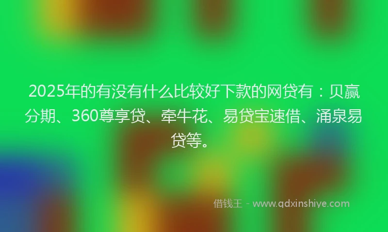 2025年的有没有什么比较好下款的网贷有：贝赢分期、360尊享贷、牵牛花、易贷宝速借、涌泉易贷等。