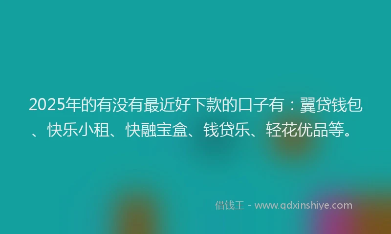 2025年的有没有最近好下款的口子有：翼贷钱包、快乐小租、快融宝盒、钱贷乐、轻花优品等。