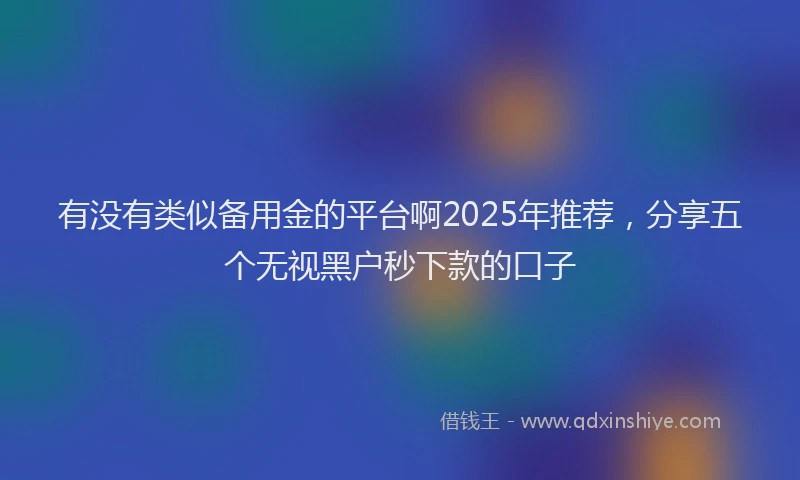 有没有类似备用金的平台啊2025年推荐，分享五个无视黑户秒下款的口子