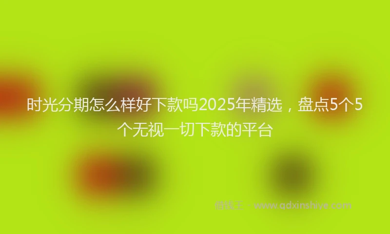 时光分期怎么样好下款吗2025年精选，盘点5个5个无视一切下款的平台