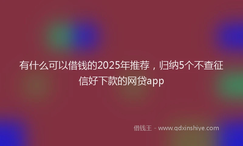 有什么可以借钱的2025年推荐，归纳5个不查征信好下款的网贷app
