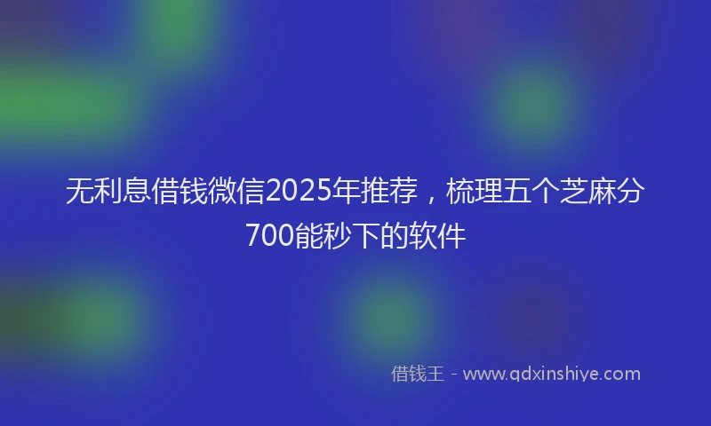 无利息借钱微信2025年推荐，梳理五个芝麻分700能秒下的软件