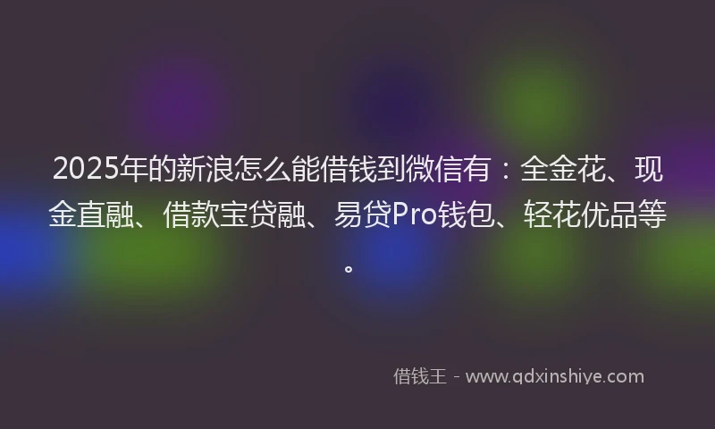 2025年的新浪怎么能借钱到微信有：全金花、现金直融、借款宝贷融、易贷Pro钱包、轻花优品等。