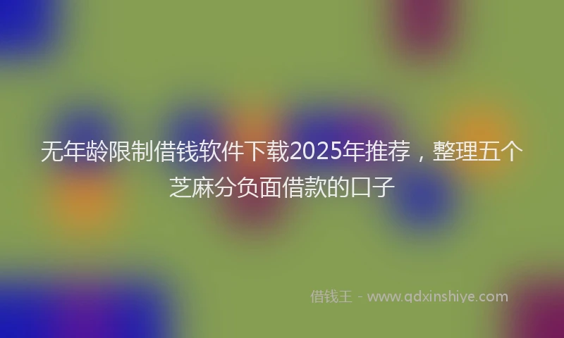 无年龄限制借钱软件下载2025年推荐，整理五个芝麻分负面借款的口子