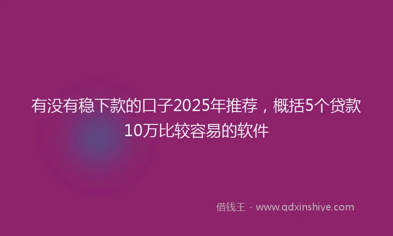 有没有稳下款的口子2025年推荐，概括5个贷款10万比较容易的软件