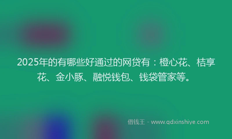 2025年的有哪些好通过的网贷有：橙心花、桔享花、金小豚、融悦钱包、钱袋管家等。