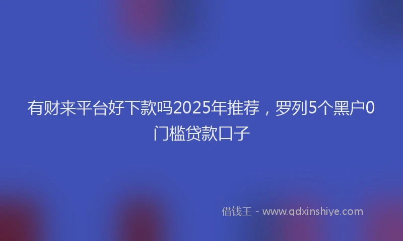 有财来平台好下款吗2025年推荐，罗列5个黑户0门槛贷款口子