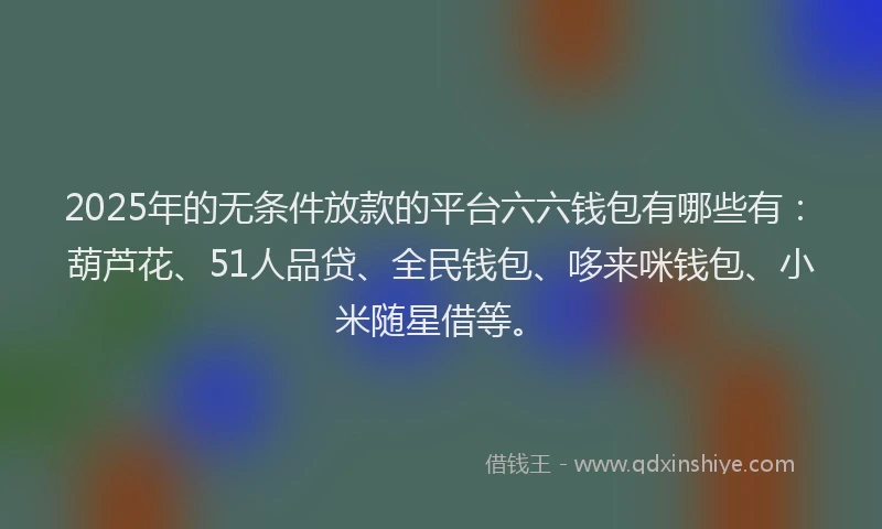 2025年的无条件放款的平台六六钱包有哪些有：葫芦花、51人品贷、全民钱包、哆来咪钱包、小米随星借等。