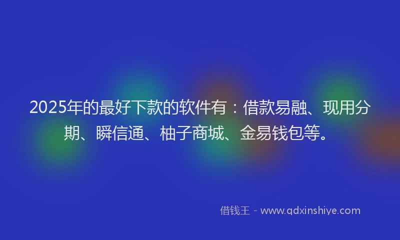 2025年的最好下款的软件有：借款易融、现用分期、瞬信通、柚子商城、金易钱包等。