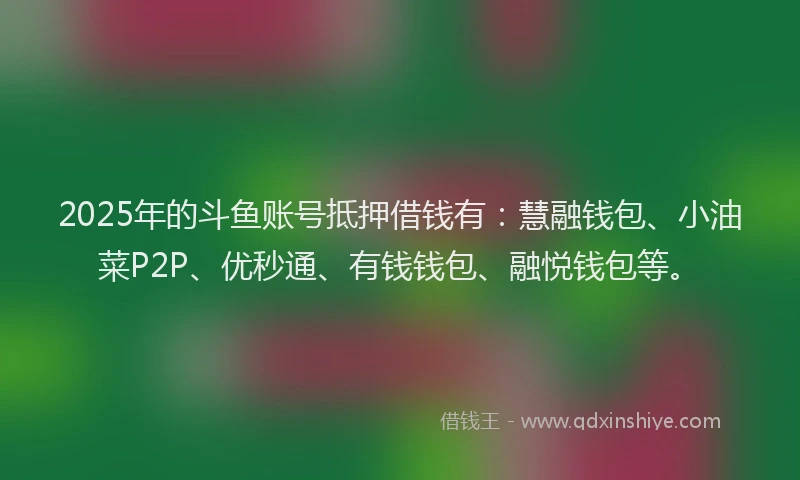 2025年的斗鱼账号抵押借钱有：慧融钱包、小油菜P2P、优秒通、有钱钱包、融悦钱包等。