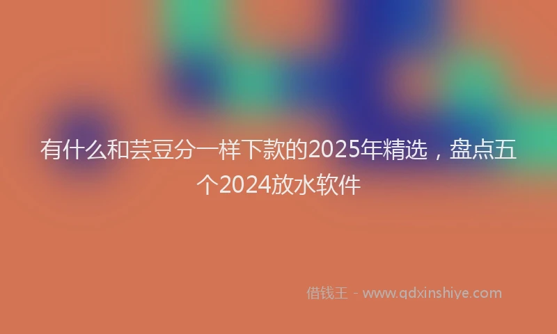 有什么和芸豆分一样下款的2025年精选，盘点五个2024放水软件