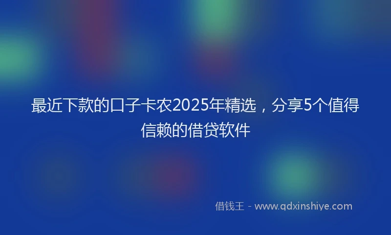 最近下款的口子卡农2025年精选，分享5个值得信赖的借贷软件