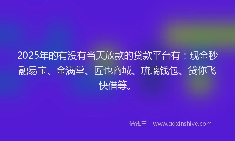 2025年的有没有当天放款的贷款平台有：现金秒融易宝、金满堂、匠也商城、琉璃钱包、贷你飞快借等。