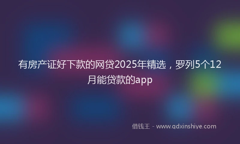 有房产证好下款的网贷2025年精选，罗列5个12月能贷款的app
