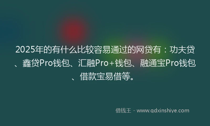 2025年的有什么比较容易通过的网贷有：功夫贷、鑫贷Pro钱包、汇融Pro+钱包、融通宝Pro钱包、借款宝易借等。