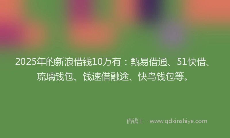 2025年的新浪借钱10万有：甄易借通、51快借、琉璃钱包、钱速借融途、快鸟钱包等。