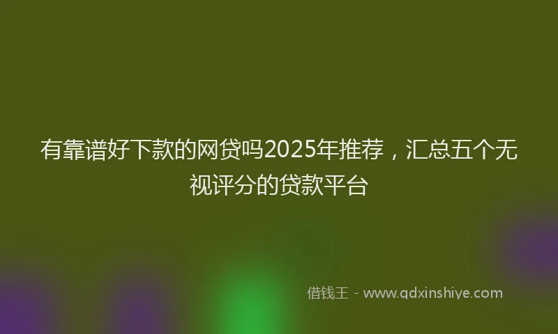 有靠谱好下款的网贷吗2025年推荐，汇总五个无视评分的贷款平台