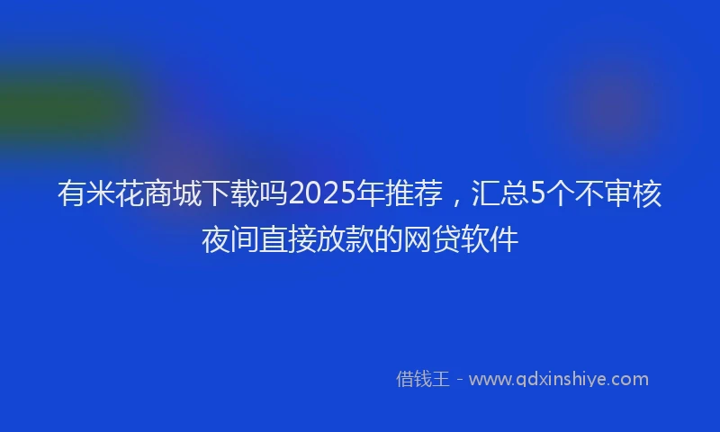 有米花商城下载吗2025年推荐，汇总5个不审核夜间直接放款的网贷软件