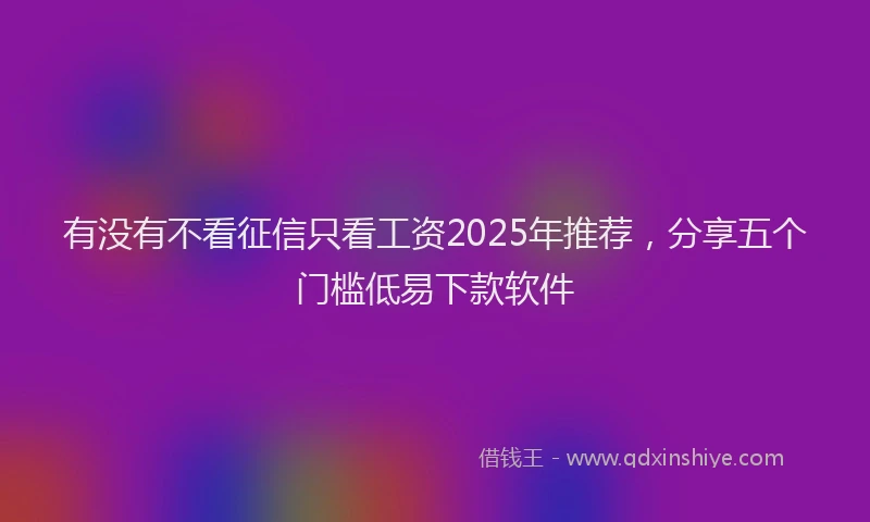 有没有不看征信只看工资2025年推荐，分享五个门槛低易下款软件