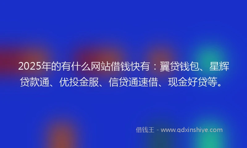 2025年的有什么网站借钱快有：翼贷钱包、星辉贷款通、优投金服、信贷通速借、现金好贷等。