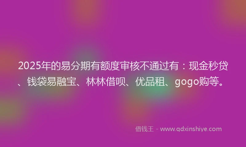 2025年的易分期有额度审核不通过有：现金秒贷、钱袋易融宝、林林借呗、优品租、gogo购等。