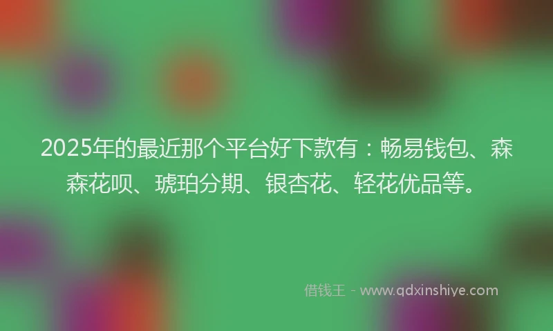 2025年的最近那个平台好下款有：畅易钱包、森森花呗、琥珀分期、银杏花、轻花优品等。