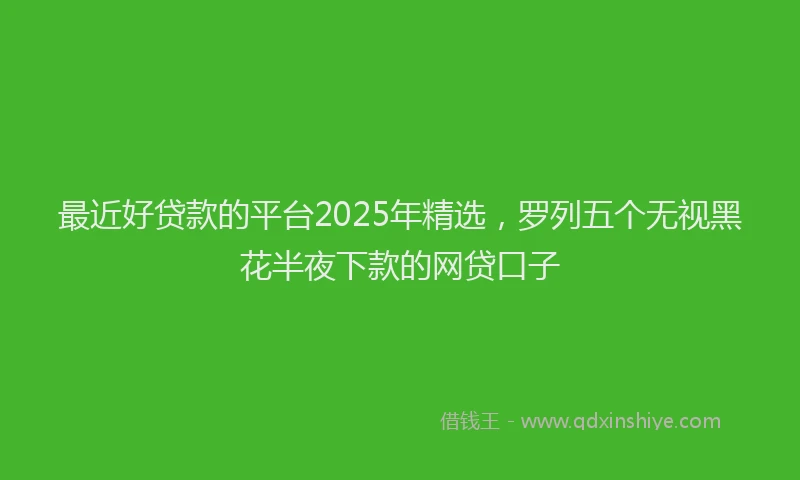 最近好贷款的平台2025年精选，罗列五个无视黑花半夜下款的网贷口子