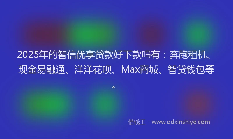 2025年的智信优享贷款好下款吗有：奔跑租机、现金易融通、洋洋花呗、Max商城、智贷钱包等。