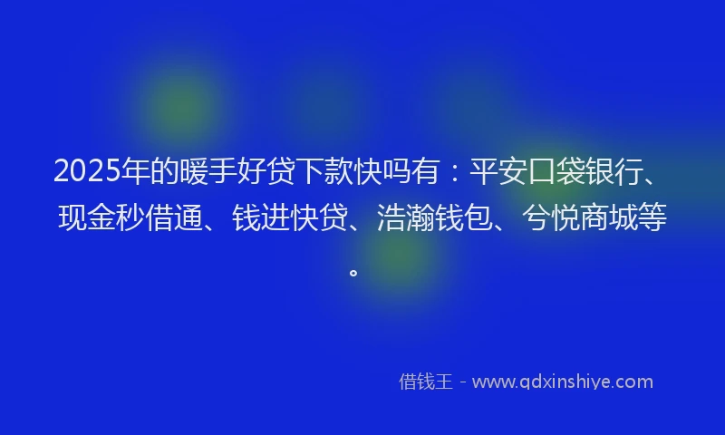 2025年的暖手好贷下款快吗有：平安口袋银行、现金秒借通、钱进快贷、浩瀚钱包、兮悦商城等。