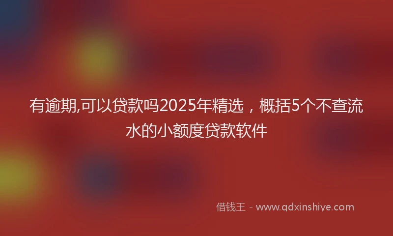 有逾期,可以贷款吗2025年精选，概括5个不查流水的小额度贷款软件