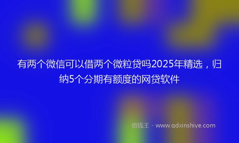有两个微信可以借两个微粒贷吗2025年精选，归纳5个分期有额度的网贷软件