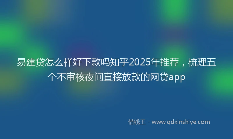 易建贷怎么样好下款吗知乎2025年推荐，梳理五个不审核夜间直接放款的网贷app