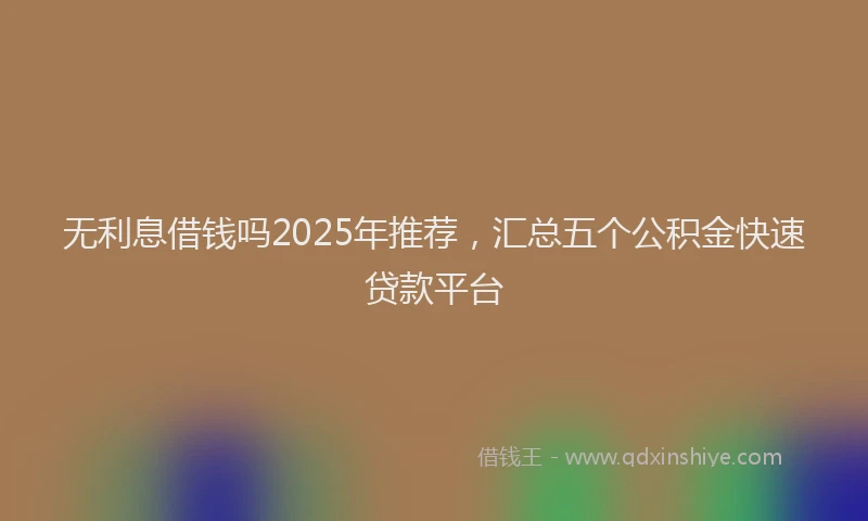 无利息借钱吗2025年推荐，汇总五个公积金快速贷款平台