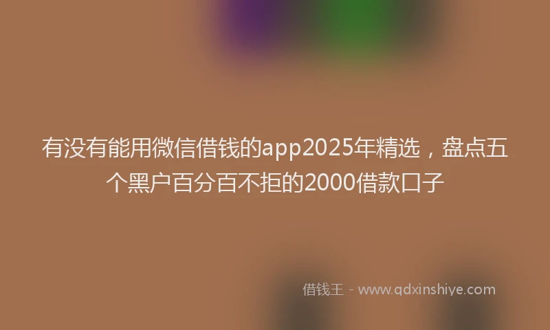 有没有能用微信借钱的app2025年精选，盘点五个黑户百分百不拒的2000借款口子